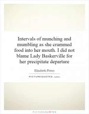 Intervals of munching and mumbling as she crammed food into her mouth. I did not blame Lady Baskerville for her precipitate departure Picture Quote #1