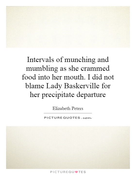 Intervals of munching and mumbling as she crammed food into her mouth. I did not blame Lady Baskerville for her precipitate departure Picture Quote #1
