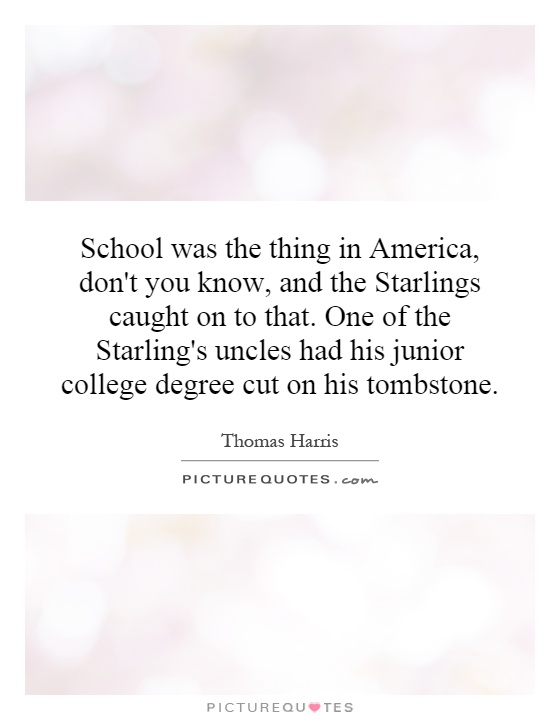 School was the thing in America, don't you know, and the Starlings caught on to that. One of the Starling's uncles had his junior college degree cut on his tombstone Picture Quote #1