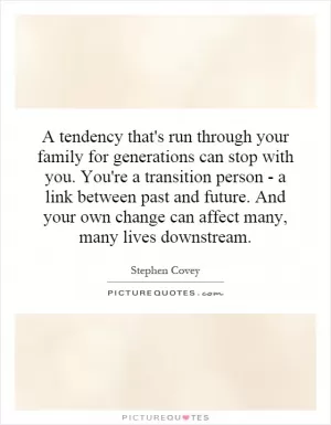 A tendency that's run through your family for generations can stop with you. You're a transition person - a link between past and future. And your own change can affect many, many lives downstream Picture Quote #1
