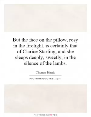 But the face on the pillow, rosy in the firelight, is certainly that of Clarice Starling, and she sleeps deeply, sweetly, in the silence of the lambs Picture Quote #1