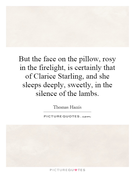 But the face on the pillow, rosy in the firelight, is certainly that of Clarice Starling, and she sleeps deeply, sweetly, in the silence of the lambs Picture Quote #1