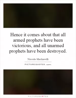 Hence it comes about that all armed prophets have been victorious, and all unarmed prophets have been destroyed Picture Quote #1