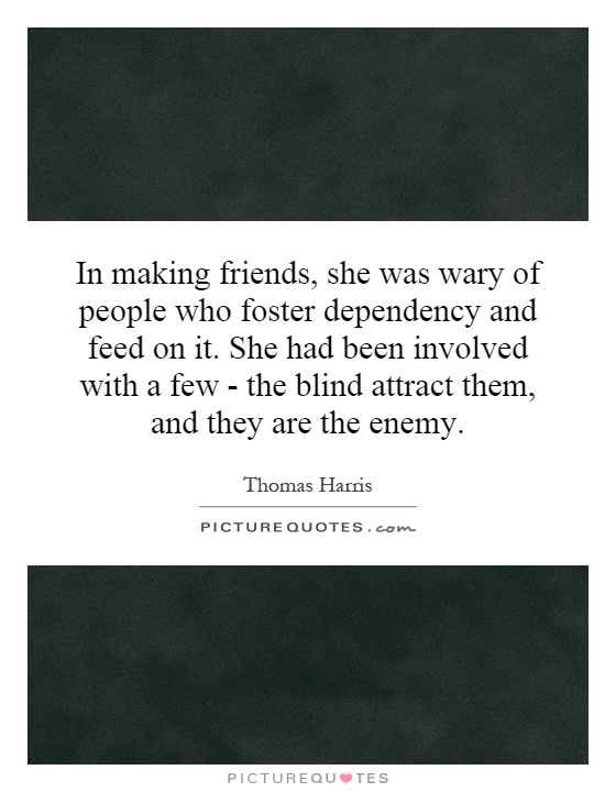 In making friends, she was wary of people who foster dependency and feed on it. She had been involved with a few - the blind attract them, and they are the enemy Picture Quote #1