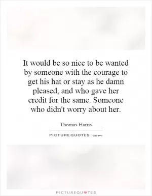 It would be so nice to be wanted by someone with the courage to get his hat or stay as he damn pleased, and who gave her credit for the same. Someone who didn't worry about her Picture Quote #1