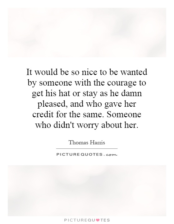 It would be so nice to be wanted by someone with the courage to get his hat or stay as he damn pleased, and who gave her credit for the same. Someone who didn't worry about her Picture Quote #1