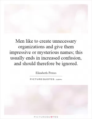 Men like to create unnecessary organizations and give them impressive or mysterious names; this usually ends in increased confusion, and should therefore be ignored Picture Quote #1