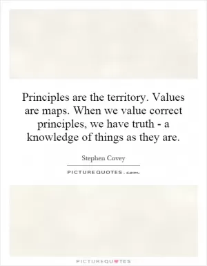 Principles are the territory. Values are maps. When we value correct principles, we have truth - a knowledge of things as they are Picture Quote #1