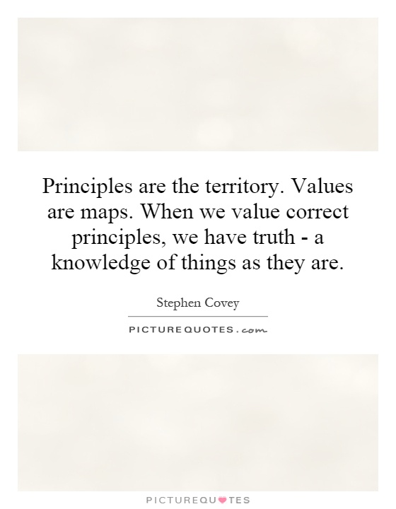 Principles are the territory. Values are maps. When we value correct principles, we have truth - a knowledge of things as they are Picture Quote #1
