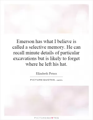 Emerson has what I believe is called a selective memory. He can recall minute details of particular excavations but is likely to forget where he left his hat Picture Quote #1