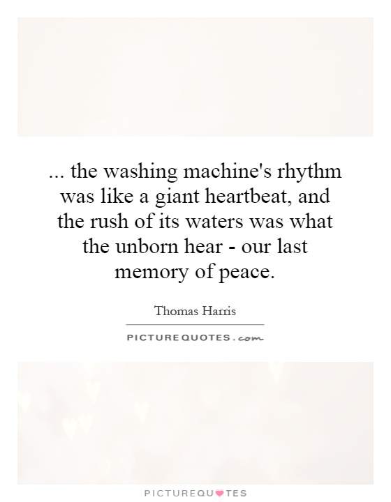 ... the washing machine's rhythm was like a giant heartbeat, and the rush of its waters was what the unborn hear - our last memory of peace Picture Quote #1