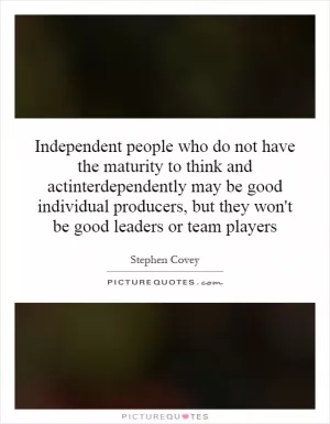 Independent people who do not have the maturity to think and actinterdependently may be good individual producers, but they won't be good leaders or team players Picture Quote #1