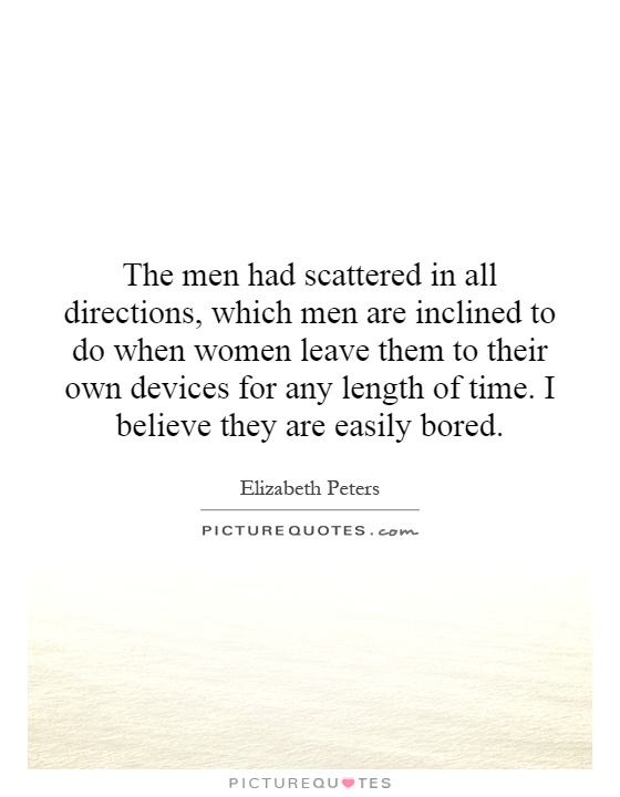 The men had scattered in all directions, which men are inclined to do when women leave them to their own devices for any length of time. I believe they are easily bored Picture Quote #1