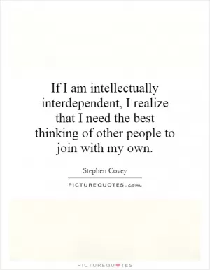 If I am intellectually interdependent, I realize that I need the best thinking of other people to join with my own Picture Quote #1