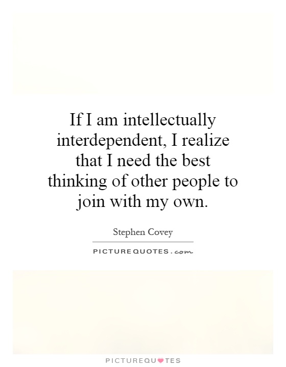 If I am intellectually interdependent, I realize that I need the best thinking of other people to join with my own Picture Quote #1