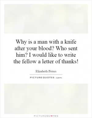 Why is a man with a knife after your blood? Who sent him? I would like to write the fellow a letter of thanks! Picture Quote #1