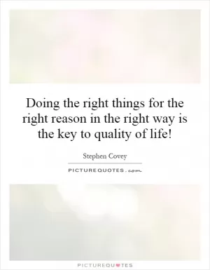 Doing the right things for the right reason in the right way is the key to quality of life! Picture Quote #1