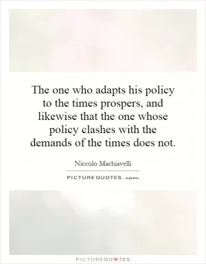 The one who adapts his policy to the times prospers, and likewise that the one whose policy clashes with the demands of the times does not Picture Quote #1