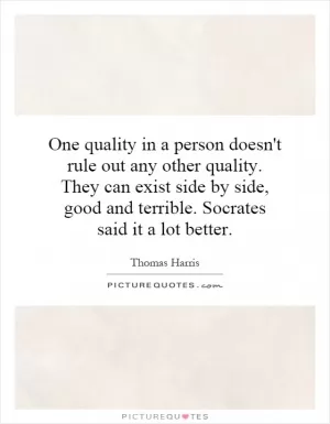 One quality in a person doesn't rule out any other quality. They can exist side by side, good and terrible. Socrates said it a lot better Picture Quote #1
