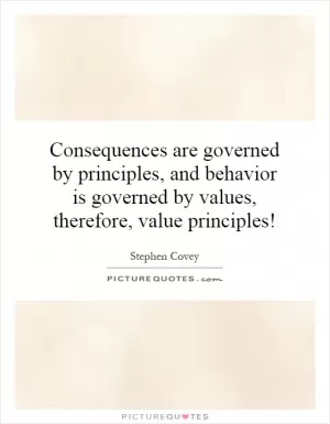 Consequences are governed by principles, and behavior is governed by values, therefore, value principles! Picture Quote #1