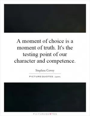 A moment of choice is a moment of truth. It's the testing point of our character and competence Picture Quote #1