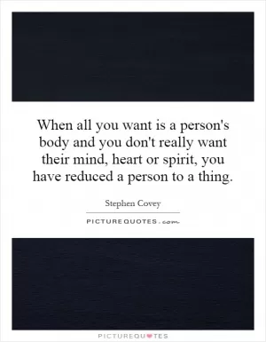 When all you want is a person's body and you don't really want their mind, heart or spirit, you have reduced a person to a thing Picture Quote #1