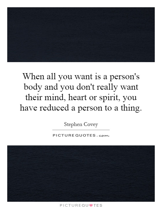 When all you want is a person's body and you don't really want their mind, heart or spirit, you have reduced a person to a thing Picture Quote #1