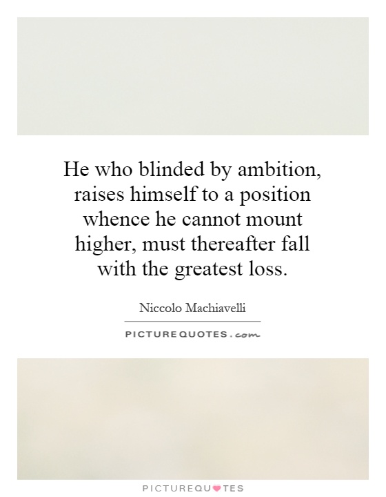 He who blinded by ambition, raises himself to a position whence he cannot mount higher, must thereafter fall with the greatest loss Picture Quote #1