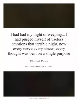 I had had my night of weeping... I had purged myself of useless emotions that terrible night, now every nerve every sinew, every thought was bent on a single purpose Picture Quote #1
