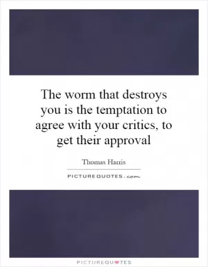 The worm that destroys you is the temptation to agree with your critics, to get their approval Picture Quote #1