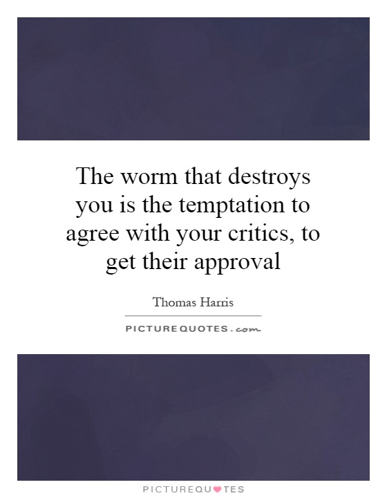 The worm that destroys you is the temptation to agree with your critics, to get their approval Picture Quote #1