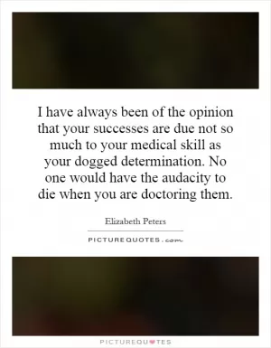 I have always been of the opinion that your successes are due not so much to your medical skill as your dogged determination. No one would have the audacity to die when you are doctoring them Picture Quote #1
