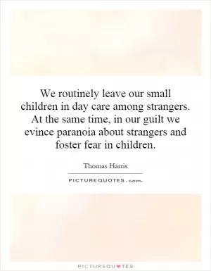 We routinely leave our small children in day care among strangers. At the same time, in our guilt we evince paranoia about strangers and foster fear in children Picture Quote #1