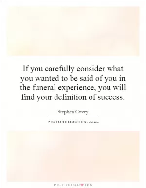 If you carefully consider what you wanted to be said of you in the funeral experience, you will find your definition of success Picture Quote #1