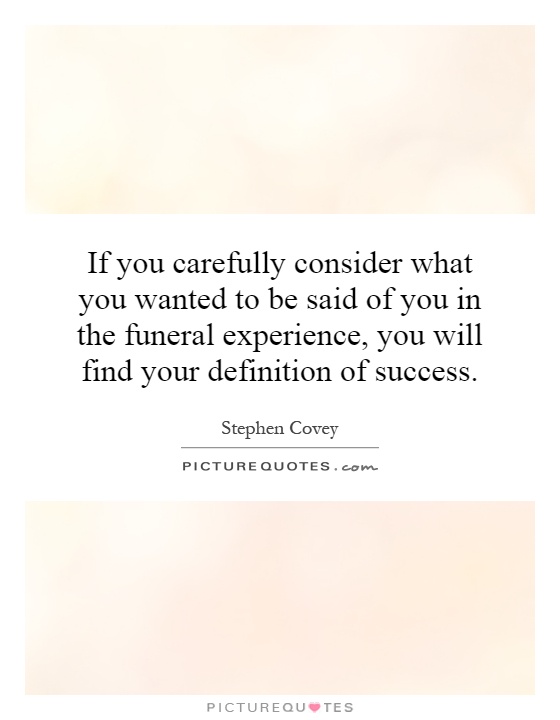 If you carefully consider what you wanted to be said of you in the funeral experience, you will find your definition of success Picture Quote #1