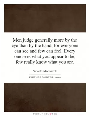 Men judge generally more by the eye than by the hand, for everyone can see and few can feel. Every one sees what you appear to be, few really know what you are Picture Quote #1