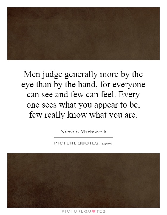 Men judge generally more by the eye than by the hand, for everyone can see and few can feel. Every one sees what you appear to be, few really know what you are Picture Quote #1