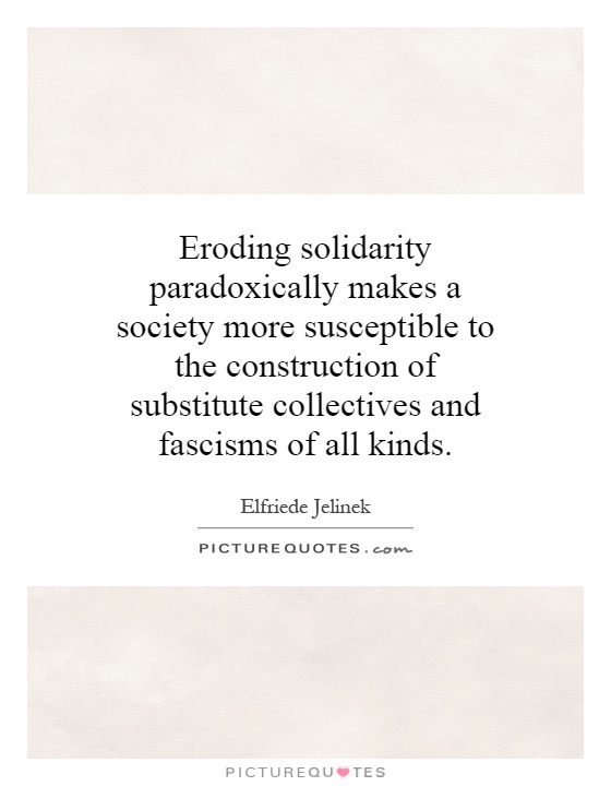 Eroding solidarity paradoxically makes a society more susceptible to the construction of substitute collectives and fascisms of all kinds Picture Quote #1