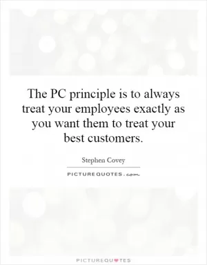 The PC principle is to always treat your employees exactly as you want them to treat your best customers Picture Quote #1