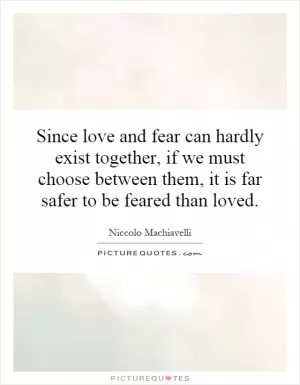 Since love and fear can hardly exist together, if we must choose between them, it is far safer to be feared than loved Picture Quote #1