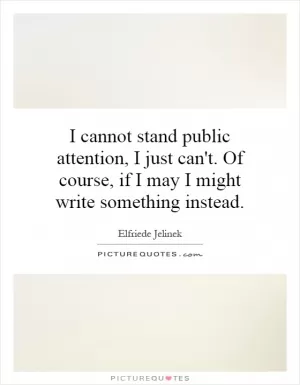 I cannot stand public attention, I just can't. Of course, if I may I might write something instead Picture Quote #1