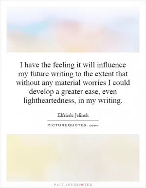 I have the feeling it will influence my future writing to the extent that without any material worries I could develop a greater ease, even lightheartedness, in my writing Picture Quote #1