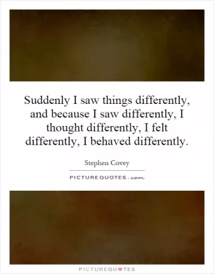 Suddenly I saw things differently, and because I saw differently, I thought differently, I felt differently, I behaved differently Picture Quote #1