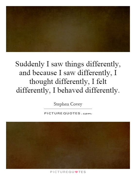 Suddenly I saw things differently, and because I saw differently, I thought differently, I felt differently, I behaved differently Picture Quote #1