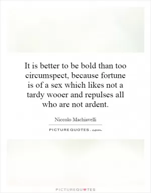 It is better to be bold than too circumspect, because fortune is of a sex which likes not a tardy wooer and repulses all who are not ardent Picture Quote #1