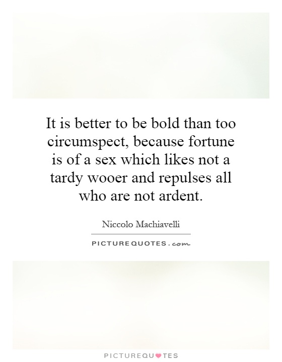 It is better to be bold than too circumspect, because fortune is of a sex which likes not a tardy wooer and repulses all who are not ardent Picture Quote #1