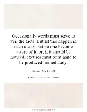 Occasionally words must serve to veil the facts. But let this happen in such a way that no one become aware of it; or, if it should be noticed, excuses must be at hand to be produced immediately Picture Quote #1