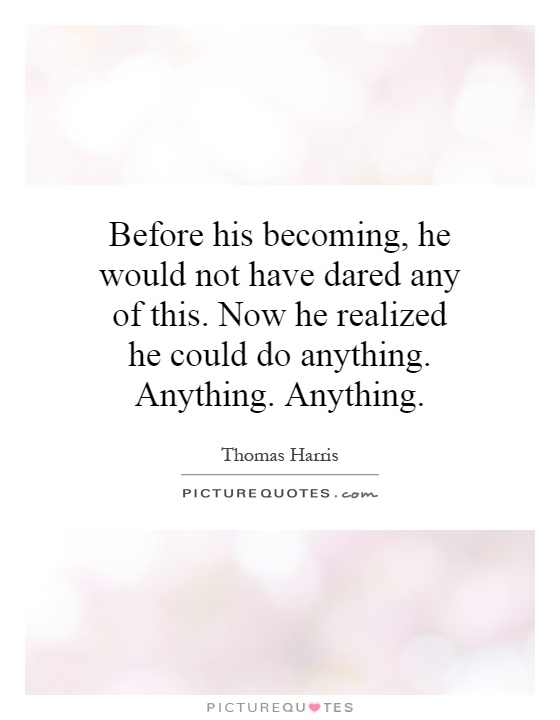 Before his becoming, he would not have dared any of this. Now he realized he could do anything. Anything. Anything Picture Quote #1