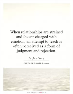 When relationships are strained and the air charged with emotion, an attempt to teach is often perceived as a form of judgment and rejection Picture Quote #1