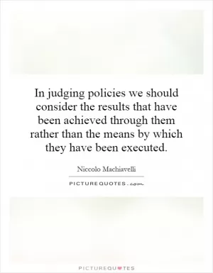 In judging policies we should consider the results that have been achieved through them rather than the means by which they have been executed Picture Quote #1